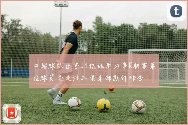 中超球队出资14亿韩元力争K联赛最佳球员全北汽车俱乐部默许转会