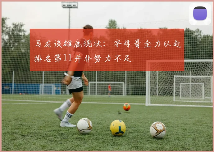 马龙谈雄鹿现状：字母哥全力以赴排名第11并非努力不足