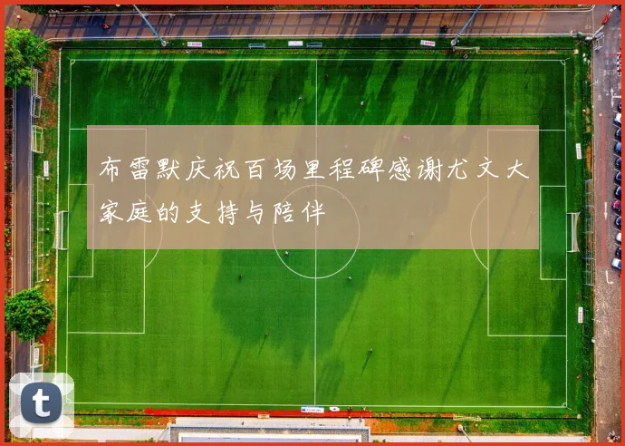 布雷默庆祝百场里程碑感谢尤文大家庭的支持与陪伴
