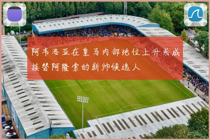 阿韦洛亚在皇马内部地位上升或成接替阿隆索的新帅候选人