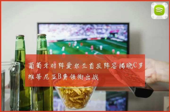 葡萄牙对阵爱尔兰首发阵容揭晓C罗维蒂尼亚B费领衔出战