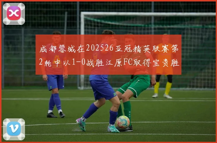 成都蓉城在202526亚冠精英联赛第2轮中以1-0战胜江原FC取得宝贵胜利