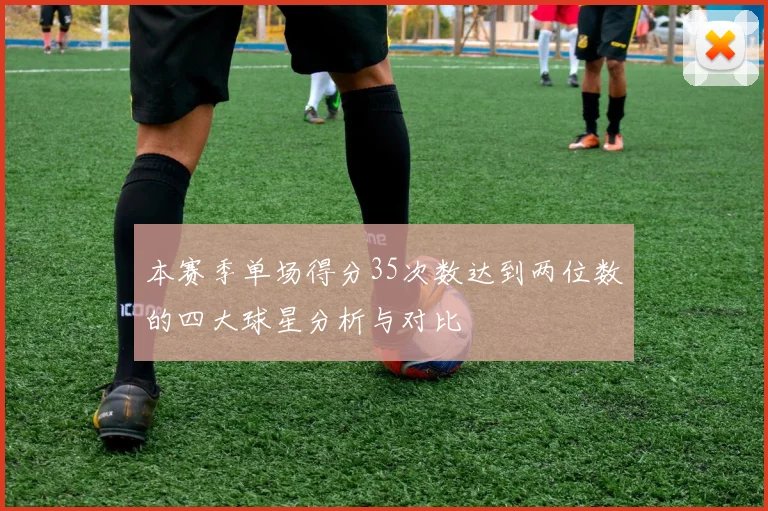 本赛季单场得分35次数达到两位数的四大球星分析与对比