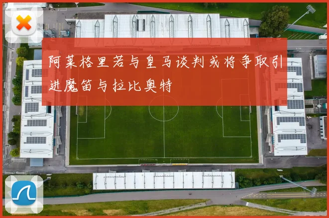 阿莱格里若与皇马谈判或将争取引进魔笛与拉比奥特