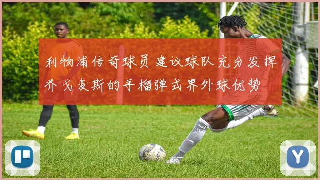 利物浦传奇球员建议球队充分发挥乔戈麦斯的手榴弹式界外球优势