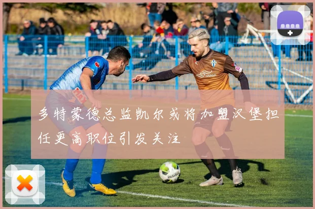 多特蒙德总监凯尔或将加盟汉堡担任更高职位引发关注