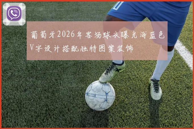 葡萄牙2026年客场球衣曝光海蓝色V字设计搭配独特图案装饰