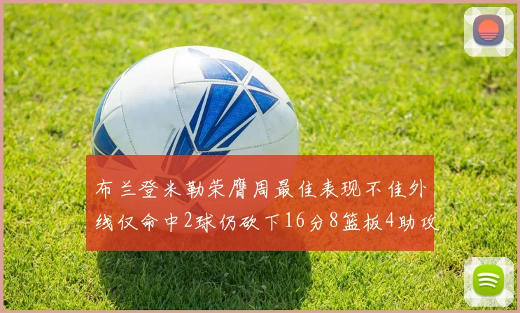 布兰登米勒荣膺周最佳表现不佳外线仅命中2球仍砍下16分8篮板4助攻