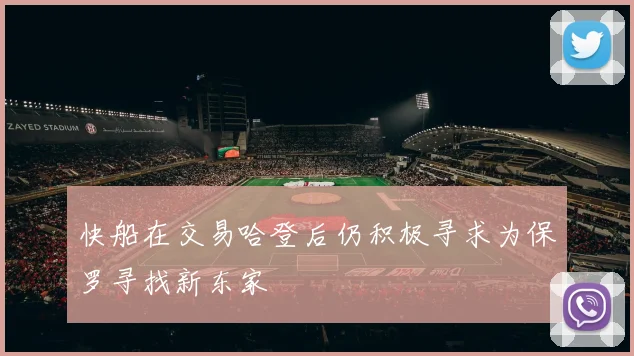 快船在交易哈登后仍积极寻求为保罗寻找新东家