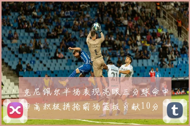 克尼佩尔半场表现亮眼三分球命中率高积极拼抢前场篮板贡献10分