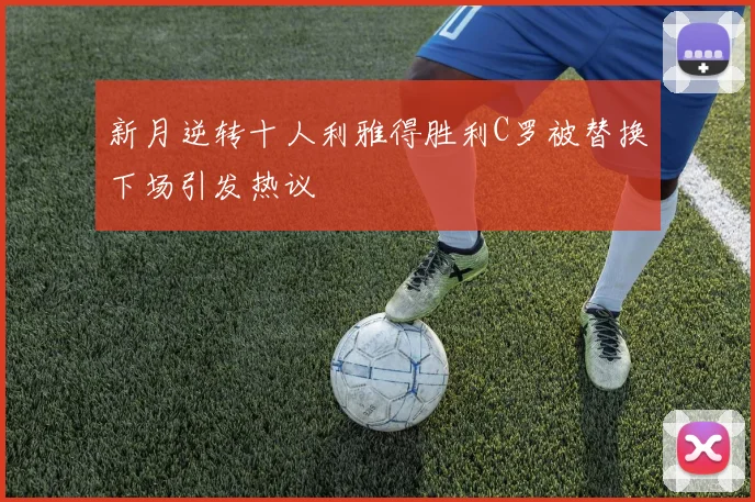 新月逆转十人利雅得胜利C罗被替换下场引发热议