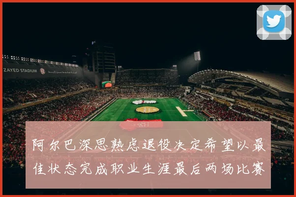 阿尔巴深思熟虑退役决定希望以最佳状态完成职业生涯最后两场比赛