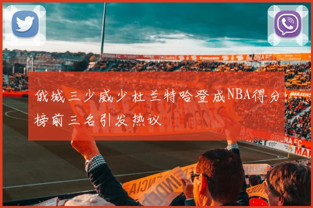俄城三少威少杜兰特哈登成NBA得分榜前三名引发热议