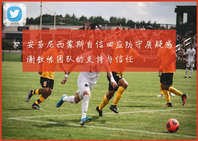 安芬尼西蒙斯自信回应防守质疑感谢教练团队的支持与信任
