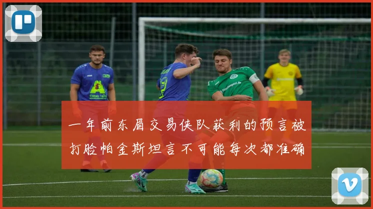 一年前东眉交易侠队获利的预言被打脸帕金斯坦言不可能每次都准确