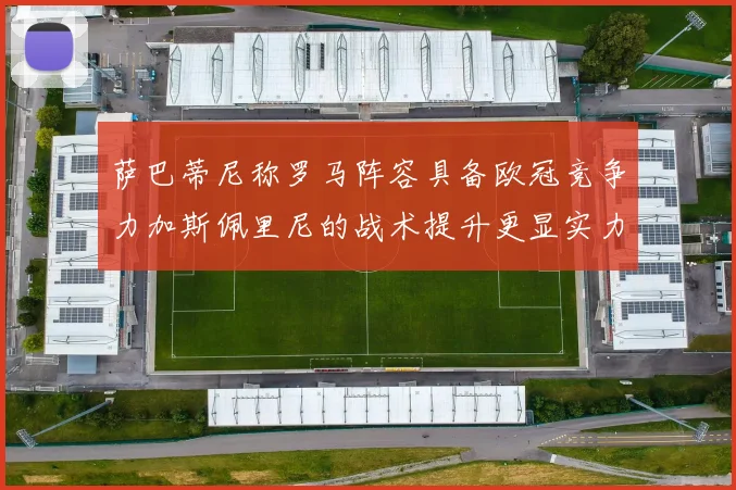 萨巴蒂尼称罗马阵容具备欧冠竞争力加斯佩里尼的战术提升更显实力