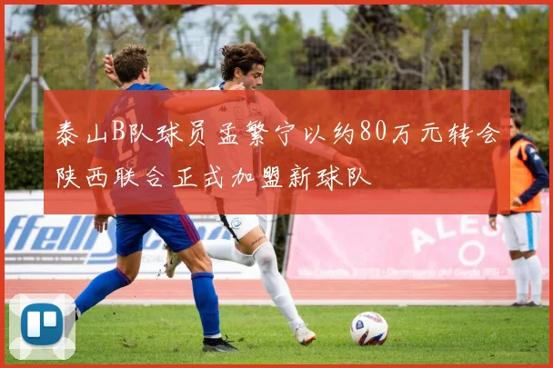 泰山B队球员孟繁宁以约80万元转会陕西联合正式加盟新球队