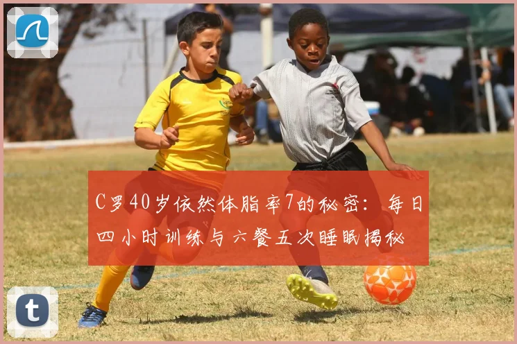 C罗40岁依然体脂率7的秘密：每日四小时训练与六餐五次睡眠揭秘