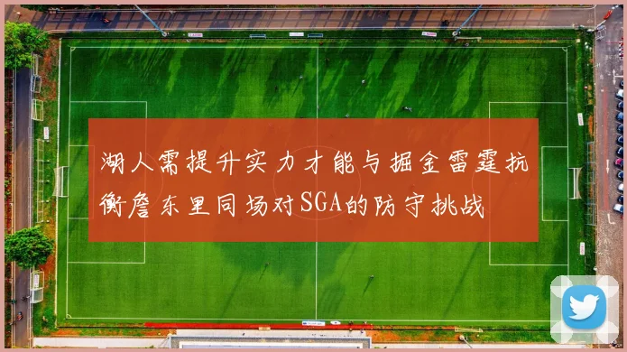湖人需提升实力才能与掘金雷霆抗衡詹东里同场对SGA的防守挑战