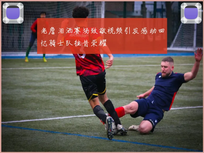 老詹泪洒赛场致敬视频引发感动回忆骑士队往昔荣耀