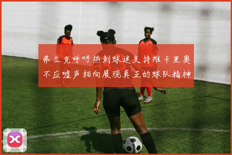 弗兰克呼吁热刺球迷支持维卡里奥不应嘘声相向展现真正的球队精神