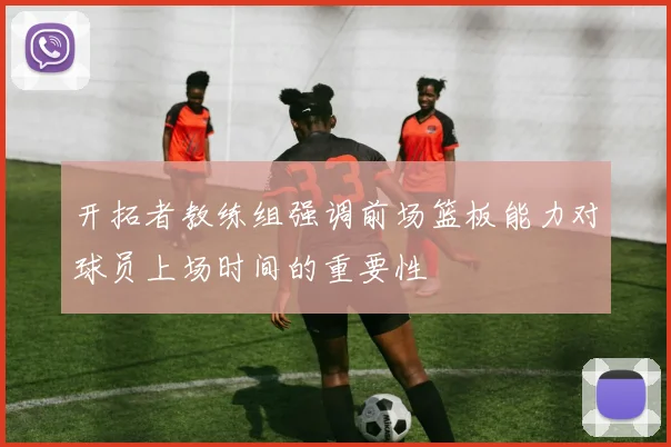 开拓者教练组强调前场篮板能力对球员上场时间的重要性