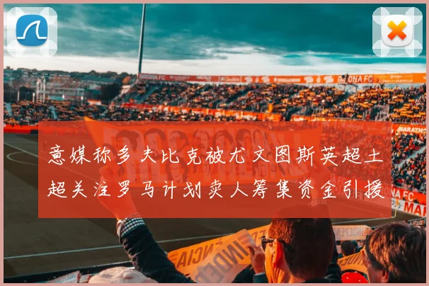 意媒称多夫比克被尤文图斯英超土超关注罗马计划卖人筹集资金引援