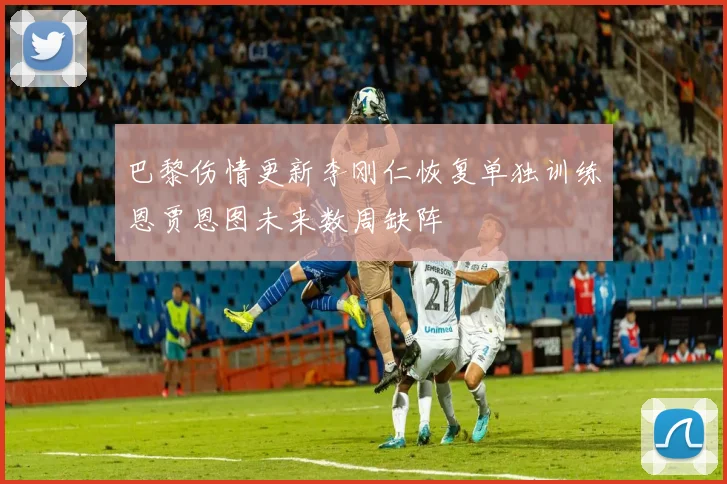 巴黎伤情更新李刚仁恢复单独训练恩贾恩图未来数周缺阵