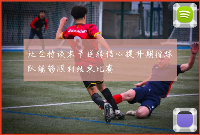杜兰特谈末节逆转信心提升期待球队能够顺利结束比赛