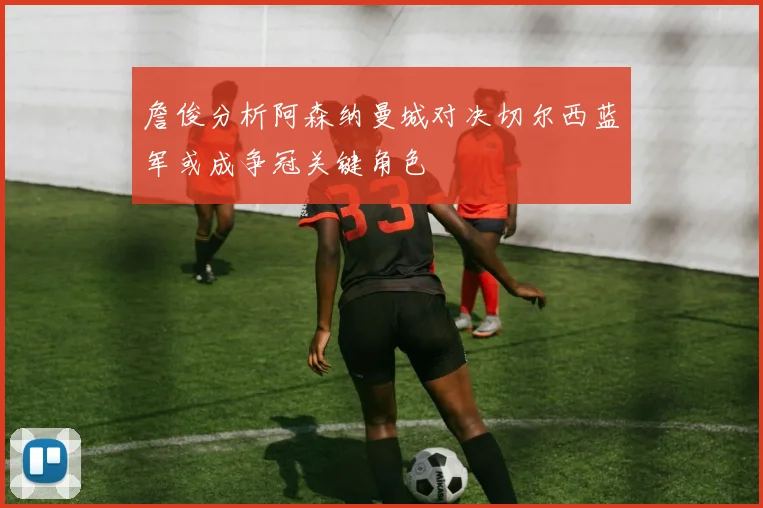 詹俊分析阿森纳曼城对决切尔西蓝军或成争冠关键角色