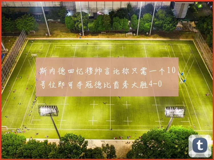 斯内德回忆穆帅言论称只需一个10号位即可夺冠德比首秀大胜4-0