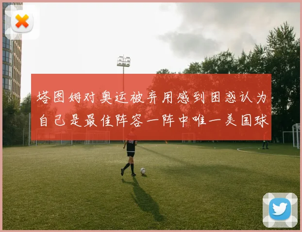 塔图姆对奥运被弃用感到困惑认为自己是最佳阵容一阵中唯一美国球员